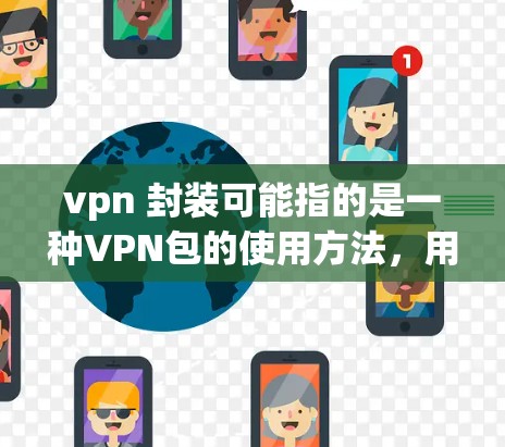 vpn 封装可能指的是一种VPN包的使用方法,用于保护内部数据或文件。以下是一些常见的VPN包使用步骤和方法 vpn 封装可能指的是一种VPN包的使用方法,用于保护内部数据或文件。以下是一些常见的VPN包使用步骤和方法