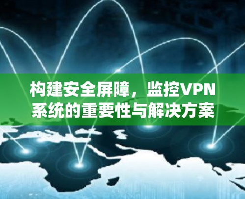 构建安全屏障,监控VPN系统的重要性与解决方案 构建安全屏障,监控VPN系统的重要性与解决方案