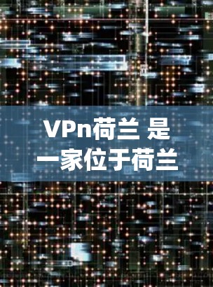 VPn荷兰 是一家位于荷兰的VPN服务提供商,提供多种VPN服务,包括公共Wi-Fi、企业网络和更多功能。以下是关于 Vpn荷兰 的详细介绍 VPn荷兰 是一家位于荷兰的VPN服务提供商,提供多种VPN服务,包括公共Wi-Fi、企业网络和更多功能。以下是关于 Vpn荷兰 的详细介绍