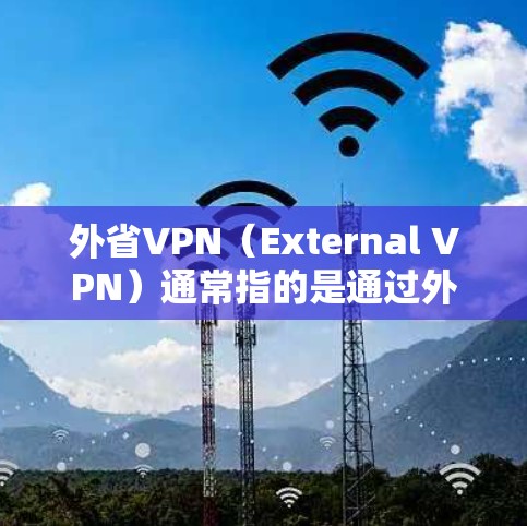 外省VPN（External VPN）通常指的是通过外部设备连接到外部网络，而不是通过内部服务器或VPN服务。以下是对外省VPN的详细说明