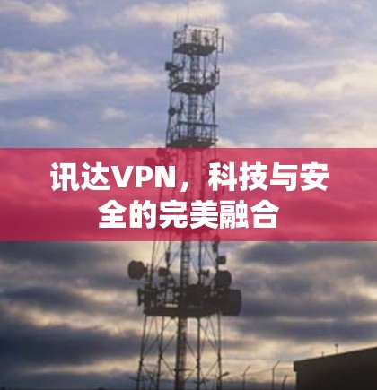 讯达VPN,科技与安全的完美融合 讯达VPN,科技与安全的完美融合