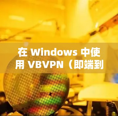 在 Windows 中使用 VBVPN(即端到端VPN,端到端D)的步骤如下 在 Windows 中使用 VBVPN(即端到端VPN,端到端D)的步骤如下