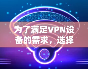为了满足VPN设备的需求,选择合适的硬件品牌和型号至关重要。以下是一些综合考虑因素的VPN硬件推荐 为了满足VPN设备的需求,选择合适的硬件品牌和型号至关重要。以下是一些综合考虑因素的VPN硬件推荐