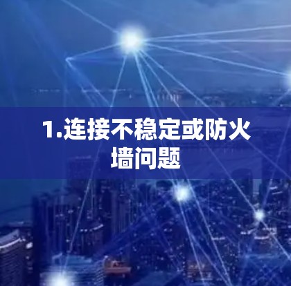 1.连接不稳定或防火墙问题 1.连接不稳定或防火墙问题