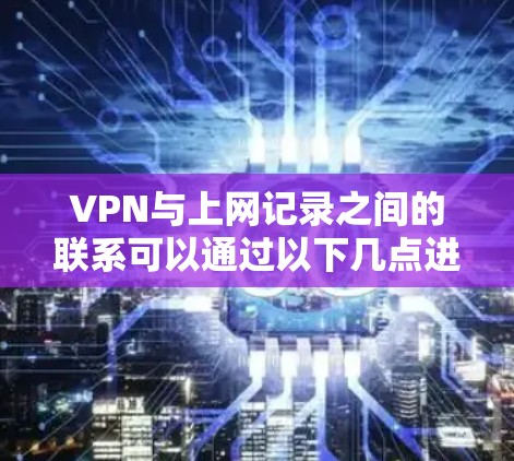 VPN与上网记录之间的联系可以通过以下几点进行解释
