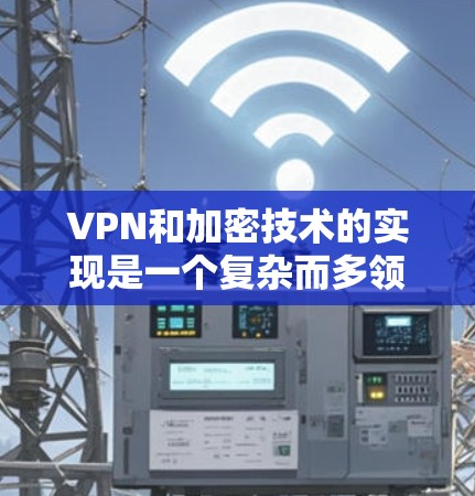 VPN和加密技术的实现是一个复杂而多领域的课题，涉及多个技术领域。以下是对这些技术的详细总结和理解