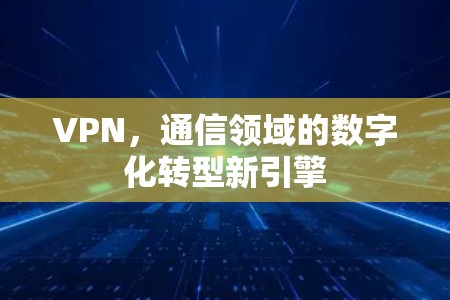 VPN，通信领域的数字化转型新引擎