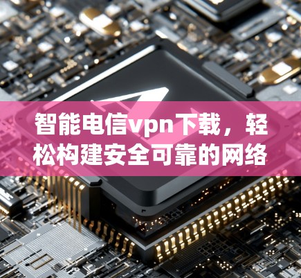 智能电信vpn下载,轻松构建安全可靠的网络 智能电信vpn下载,轻松构建安全可靠的网络