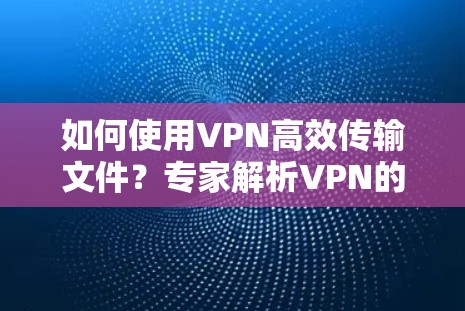 如何使用VPN高效传输文件?专家解析VPN的优势与实际操作指南 如何使用VPN高效传输文件?专家解析VPN的优势与实际操作指南