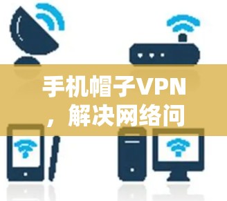 手机帽子VPN,解决网络问题的便捷工具 手机帽子VPN,解决网络问题的便捷工具