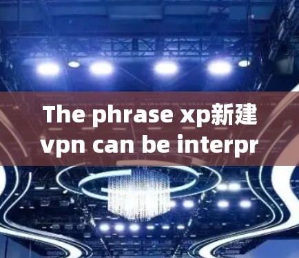 The phrase xp新建vpn can be interpreted in a few possible contexts:
