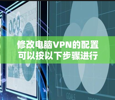 修改电脑VPN的配置可以按以下步骤进行 修改电脑VPN的配置可以按以下步骤进行
