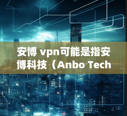 安博 vpn可能是指安博科技(Anbo Technology)提供的VPN服务或产品。安博科技是一家全球领先的网络安全技术公司,专注于提供安全、高效、专业的网络解决方案,其中包括VPN服务 安博 vpn可能是指安博科技(Anbo Technology)提供的VPN服务或产品。安博科技是一家全球领先的网络安全技术公司,专注于提供安全、高效、专业的网络解决方案,其中包括VPN服务