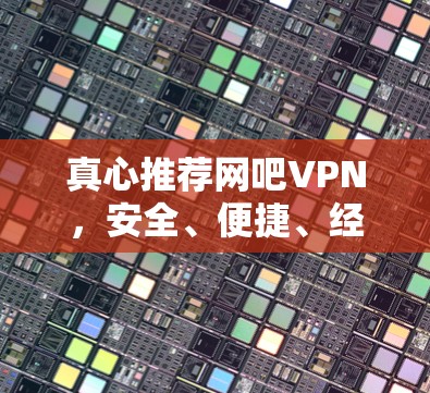 真心推荐网吧VPN，安全、便捷、经济的选择