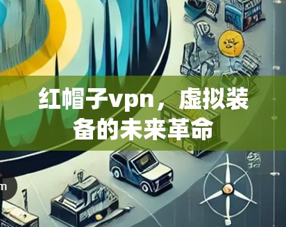 红帽子vpn,虚拟装备的未来革命 红帽子vpn,虚拟装备的未来革命