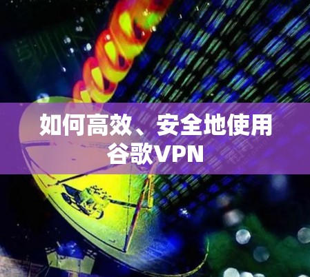 如何高效、安全地使用谷歌VPN 如何高效、安全地使用谷歌VPN