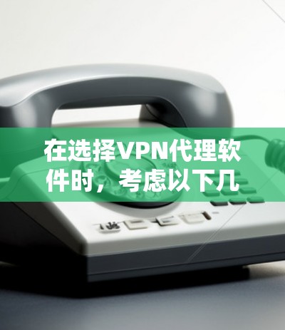 在选择VPN代理软件时,考虑以下几个关键因素 在选择VPN代理软件时,考虑以下几个关键因素