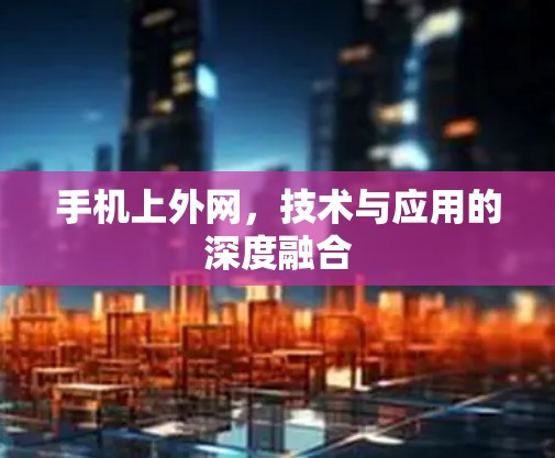手机上外网,技术与应用的深度融合 手机上外网,技术与应用的深度融合