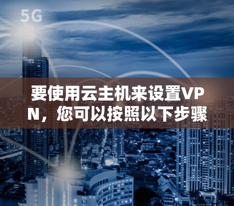 要使用云主机来设置VPN,您可以按照以下步骤进行 要使用云主机来设置VPN,您可以按照以下步骤进行