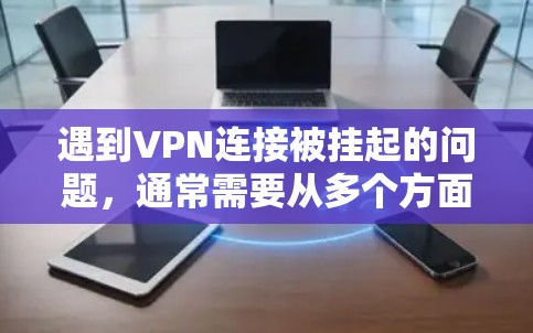 遇到VPN连接被挂起的问题,通常需要从多个方面排查和解决。以下是常见的解决步骤 遇到VPN连接被挂起的问题,通常需要从多个方面排查和解决。以下是常见的解决步骤
