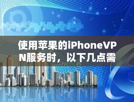 使用苹果的iPhoneVPN服务时，以下几点需仔细考虑以确保安全