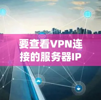 要查看VPN连接的服务器IP地址，可以通过以下步骤进行