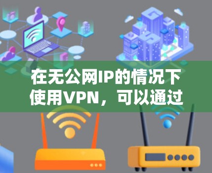 在无公网IP的情况下使用VPN,可以通过以下步骤进行操作 在无公网IP的情况下使用VPN,可以通过以下步骤进行操作
