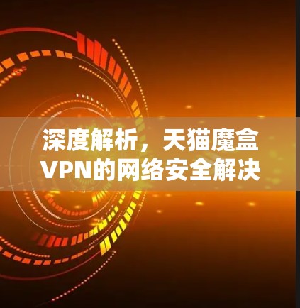 深度解析，天猫魔盒VPN的网络安全解决方案