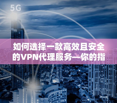 如何选择一款高效且安全的VPN代理服务—你的指南
