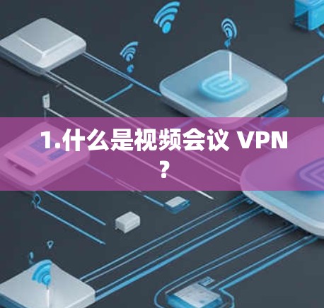 1.什么是视频会议 VPN? 1.什么是视频会议 VPN?