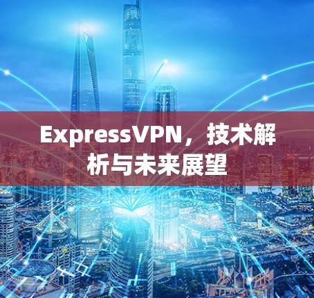 ExpressVPN，技术解析与未来展望