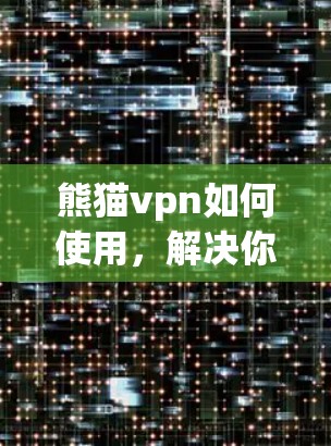 熊猫vpn如何使用，解决你的VPN连接问题