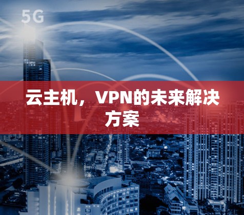 云主机,VPN的未来解决方案 云主机,VPN的未来解决方案