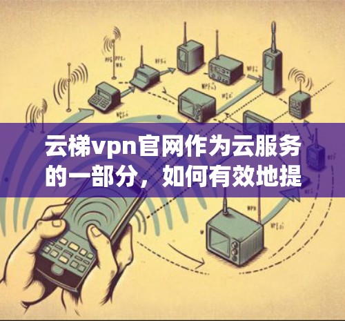 云梯vpn官网作为云服务的一部分,如何有效地提升用户体验、安全性以及价格透明度,是用户关注的重点。以下是对云梯vpn官网进行分析和建议 云梯vpn官网作为云服务的一部分,如何有效地提升用户体验、安全性以及价格透明度,是用户关注的重点。以下是对云梯vpn官网进行分析和建议