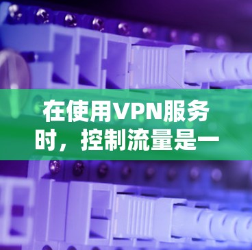 在使用VPN服务时,控制流量是一个重要的环节。以下是关于VPN流量控制的一些实用信息和步骤指南 在使用VPN服务时,控制流量是一个重要的环节。以下是关于VPN流量控制的一些实用信息和步骤指南