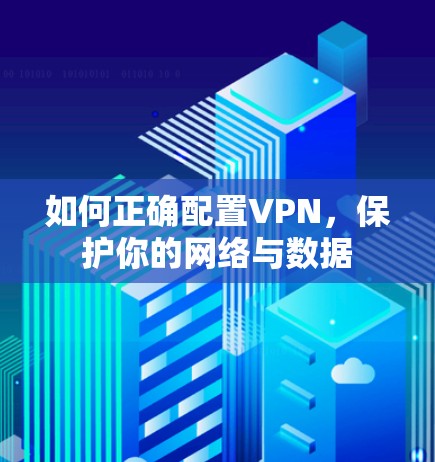 如何正确配置VPN,保护你的网络与数据 如何正确配置VPN,保护你的网络与数据