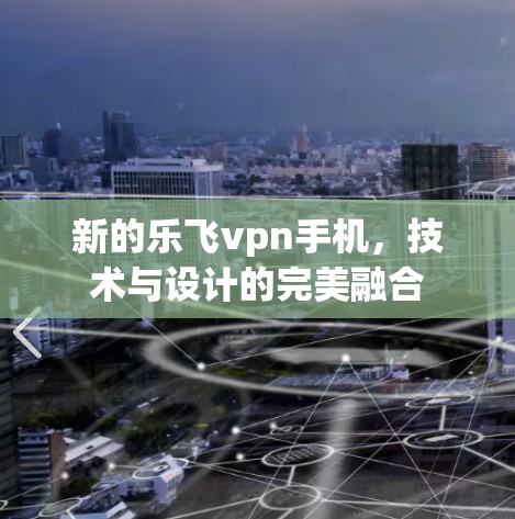 新的乐飞vpn手机,技术与设计的完美融合 新的乐飞vpn手机,技术与设计的完美融合