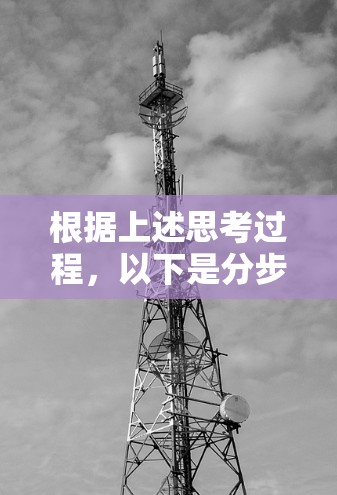 根据上述思考过程,以下是分步骤的解释 根据上述思考过程,以下是分步骤的解释