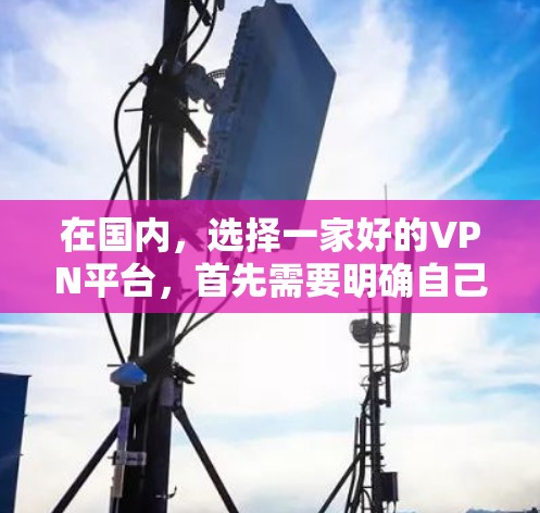 在国内，选择一家好的VPN平台，首先需要明确自己的需求和服务范围。以下是一些国内知名的VPN平台及其特点