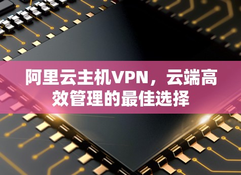 阿里云主机VPN,云端高效管理的最佳选择 阿里云主机VPN,云端高效管理的最佳选择