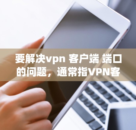 要解决vpn 客户端 端口的问题，通常指VPN客户端和VPN服务器端口的配置。以下是详细的步骤
