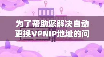 为了帮助您解决自动更换VPNIP地址的问题，以下是一些详细且实用的步骤和建议