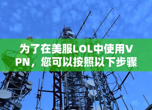 为了在美服LOL中使用VPN,您可以按照以下步骤操作 为了在美服LOL中使用VPN,您可以按照以下步骤操作