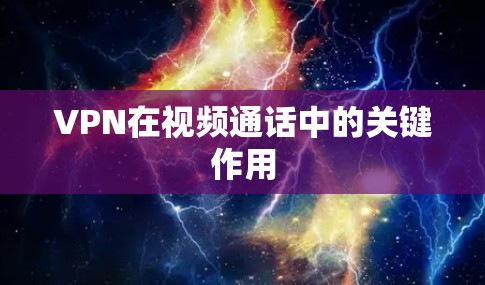 VPN在视频通话中的关键作用 VPN在视频通话中的关键作用
