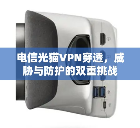 电信光猫VPN穿透,威胁与防护的双重挑战 电信光猫VPN穿透,威胁与防护的双重挑战
