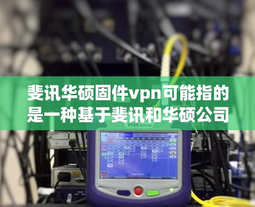 斐讯华硕固件vpn可能指的是一种基于斐讯和华硕公司合作开发的固件 VPN 工具或软件。这是一个用于VPN访问Web服务器或网站的固件，通常由这两家公司联合开发，以提供更 secure 的VPN体验
