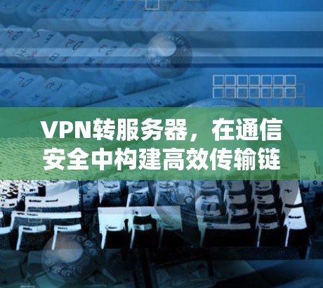 VPN转服务器,在通信安全中构建高效传输链 VPN转服务器,在通信安全中构建高效传输链