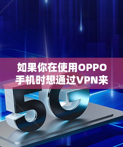 如果你在使用OPPO手机时想通过VPN来更安全地访问网络资源,那么以下是一个详细的步骤说明 如果你在使用OPPO手机时想通过VPN来更安全地访问网络资源,那么以下是一个详细的步骤说明