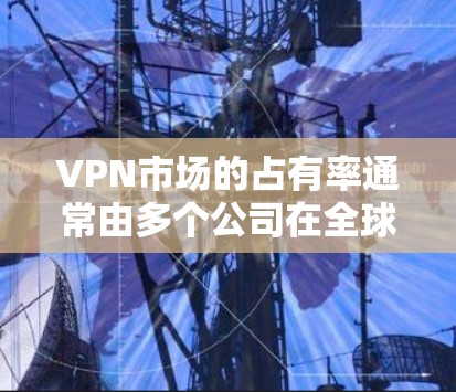 VPN市场的占有率通常由多个公司在全球范围内进行竞争，具体表现取决于多个因素，包括公司的技术实力、市场份额、售后服务、技术专利、行业影响力以及市场增长速度等