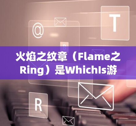 火焰之纹章(Flame之Ring)是WhichIs游戏中的一个角色,属于WhichIs系列中独特的战斗角色。以下是对它的详细介绍 火焰之纹章(Flame之Ring)是WhichIs游戏中的一个角色,属于WhichIs系列中独特的战斗角色。以下是对它的详细介绍